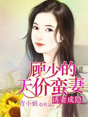 诱妻成瘾顾少的天价蛮妻 青小蚨